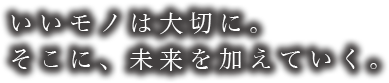 いいモノは大切に。そこに、未来を加えていく。